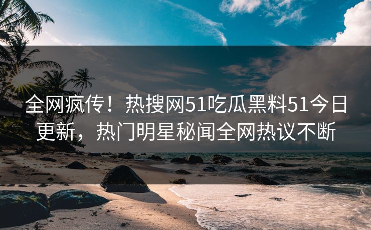 全网疯传！热搜网51吃瓜黑料51今日更新，热门明星秘闻全网热议不断
