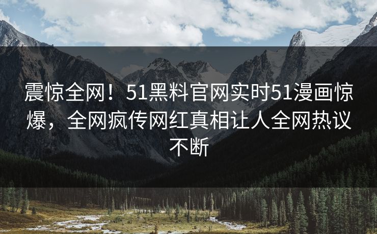 震惊全网！51黑料官网实时51漫画惊爆，全网疯传网红真相让人全网热议不断