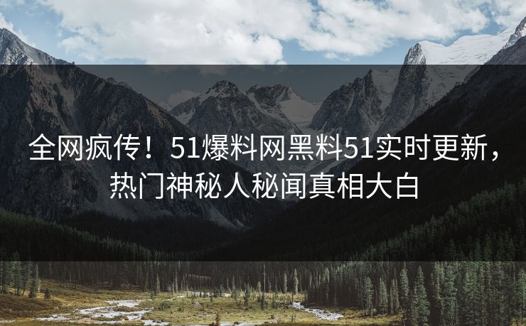 全网疯传！51爆料网黑料51实时更新，热门神秘人秘闻真相大白