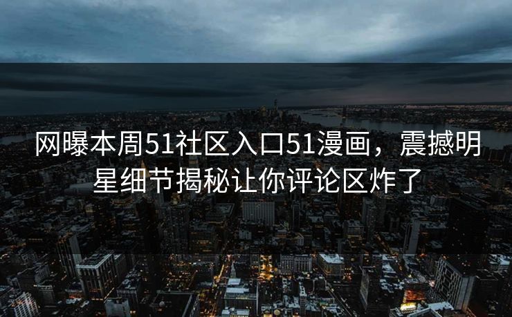 网曝本周51社区入口51漫画，震撼明星细节揭秘让你评论区炸了