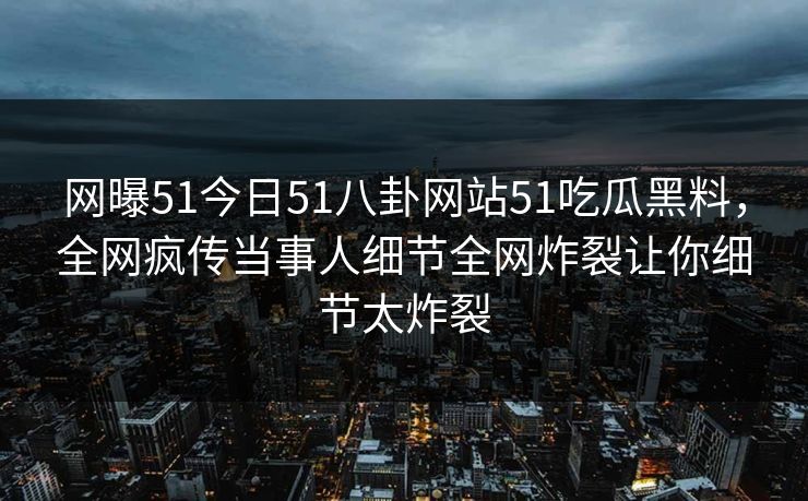 网曝51今日51八卦网站51吃瓜黑料，全网疯传当事人细节全网炸裂让你细节太炸裂