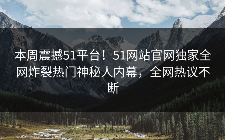 本周震撼51平台！51网站官网独家全网炸裂热门神秘人内幕，全网热议不断