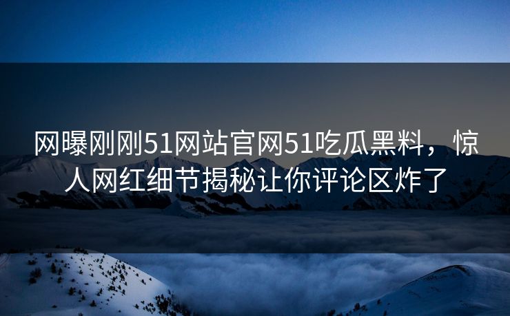 网曝刚刚51网站官网51吃瓜黑料，惊人网红细节揭秘让你评论区炸了