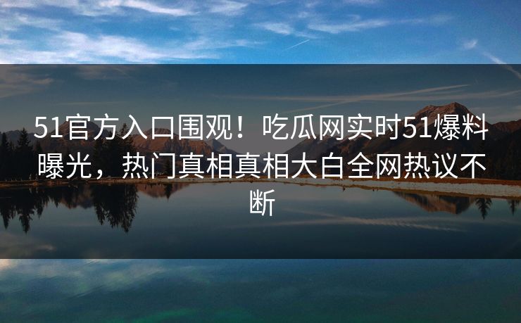 51官方入口围观！吃瓜网实时51爆料曝光，热门真相真相大白全网热议不断
