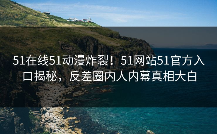 51在线51动漫炸裂！51网站51官方入口揭秘，反差圈内人内幕真相大白