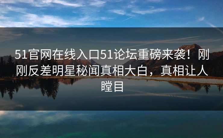 51官网在线入口51论坛重磅来袭！刚刚反差明星秘闻真相大白，真相让人瞠目