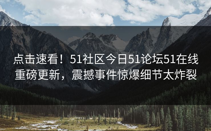 点击速看！51社区今日51论坛51在线重磅更新，震撼事件惊爆细节太炸裂