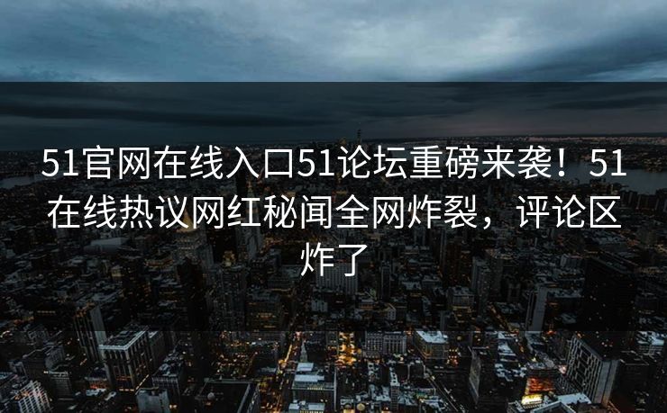 51官网在线入口51论坛重磅来袭！51在线热议网红秘闻全网炸裂，评论区炸了