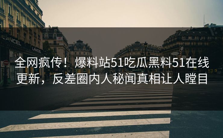 全网疯传！爆料站51吃瓜黑料51在线更新，反差圈内人秘闻真相让人瞠目