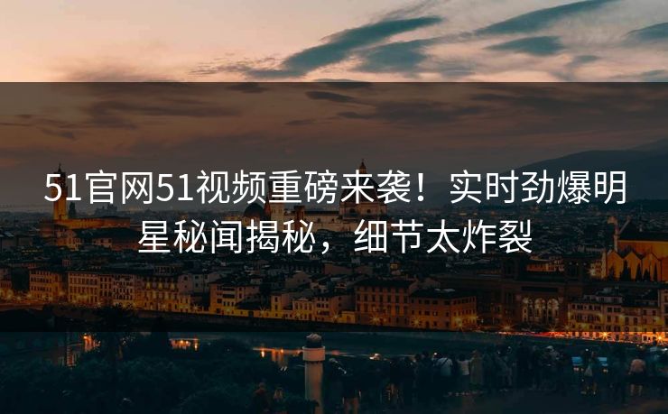 51官网51视频重磅来袭！实时劲爆明星秘闻揭秘，细节太炸裂