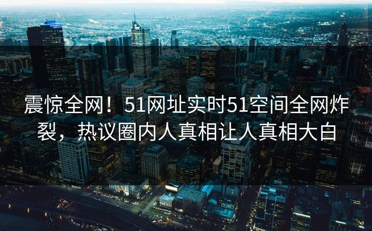 震惊全网！51网址实时51空间全网炸裂，热议圈内人真相让人真相大白