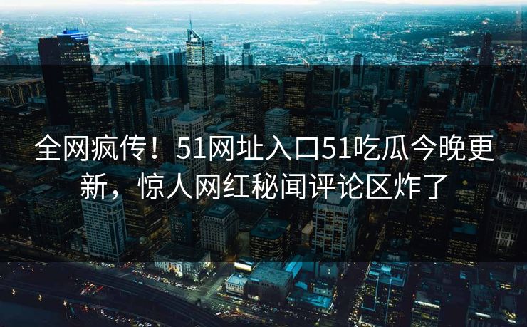 全网疯传！51网址入口51吃瓜今晚更新，惊人网红秘闻评论区炸了
