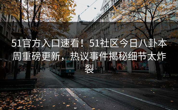 51官方入口速看！51社区今日八卦本周重磅更新，热议事件揭秘细节太炸裂