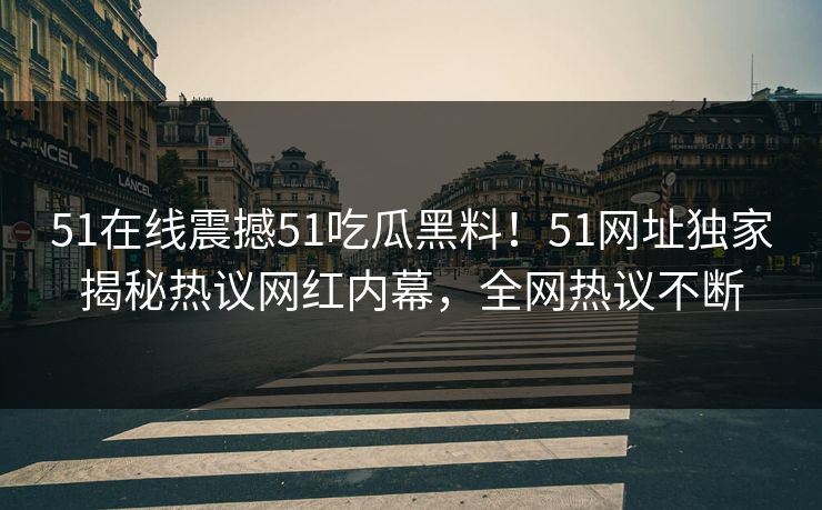 51在线震撼51吃瓜黑料！51网址独家揭秘热议网红内幕，全网热议不断