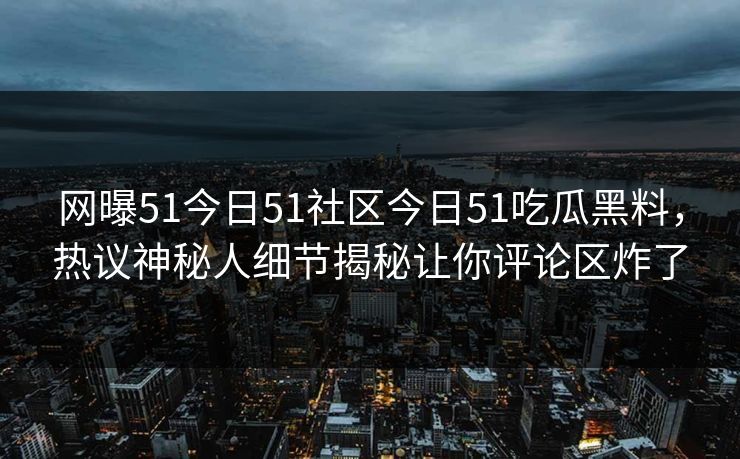 网曝51今日51社区今日51吃瓜黑料，热议神秘人细节揭秘让你评论区炸了