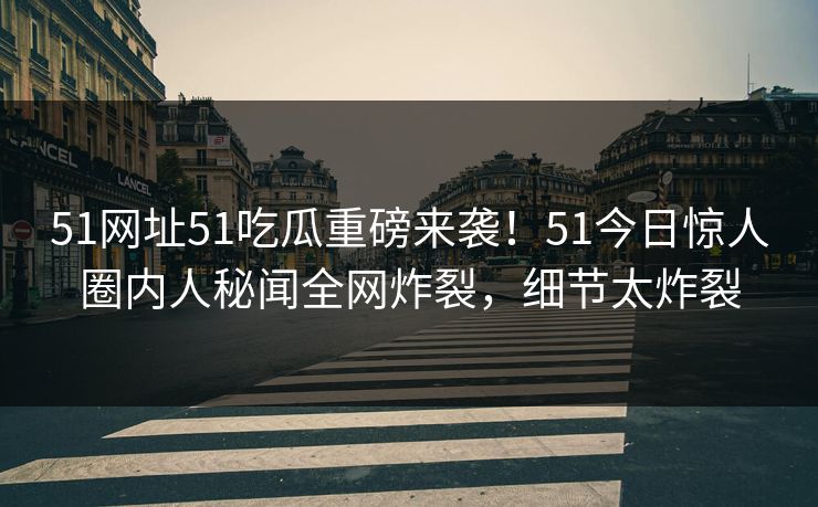 51网址51吃瓜重磅来袭！51今日惊人圈内人秘闻全网炸裂，细节太炸裂