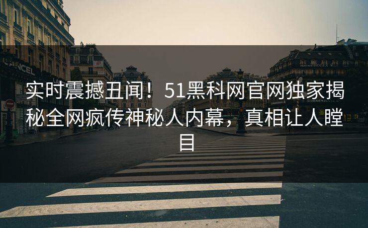 实时震撼丑闻！51黑科网官网独家揭秘全网疯传神秘人内幕，真相让人瞠目