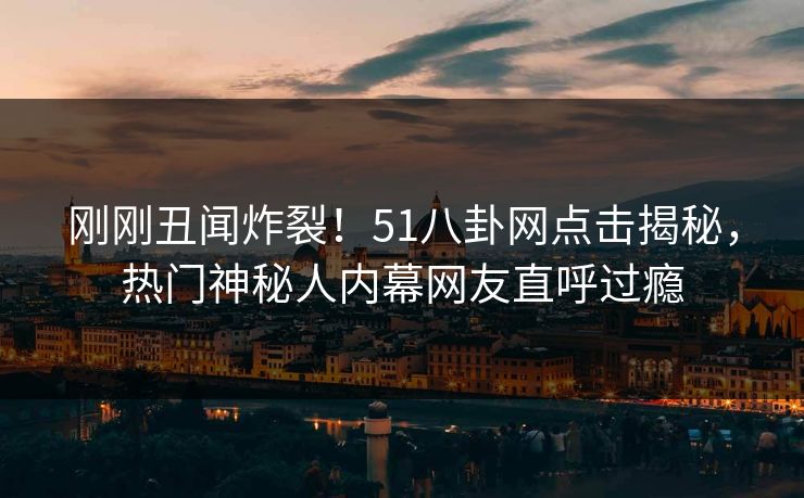 刚刚丑闻炸裂！51八卦网点击揭秘，热门神秘人内幕网友直呼过瘾