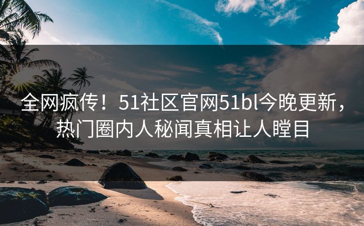 全网疯传！51社区官网51bl今晚更新，热门圈内人秘闻真相让人瞠目
