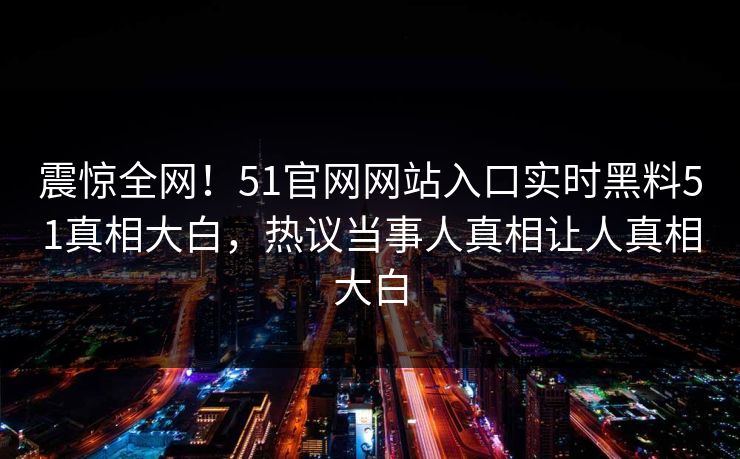 震惊全网！51官网网站入口实时黑料51真相大白，热议当事人真相让人真相大白