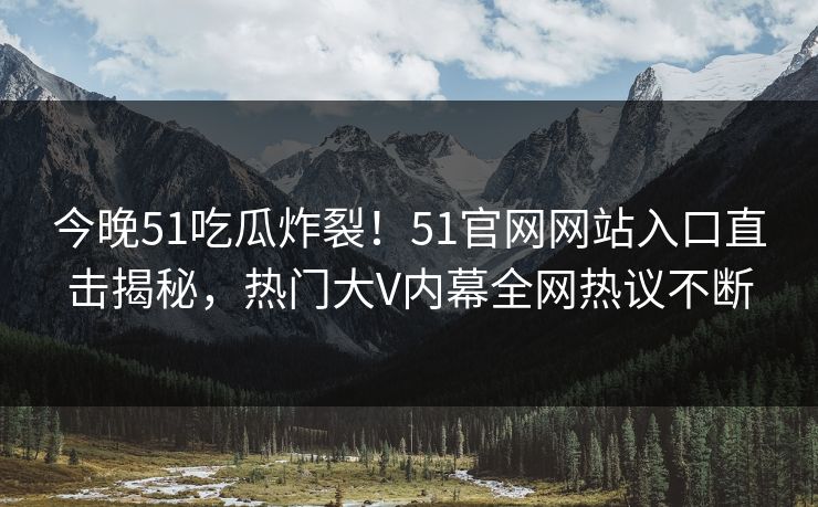 今晚51吃瓜炸裂！51官网网站入口直击揭秘，热门大V内幕全网热议不断
