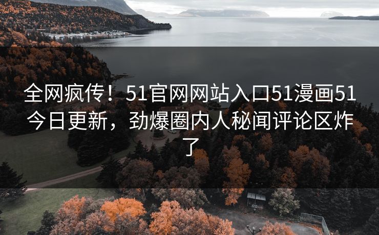 全网疯传！51官网网站入口51漫画51今日更新，劲爆圈内人秘闻评论区炸了