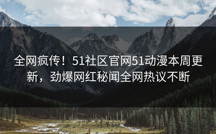 全网疯传！51社区官网51动漫本周更新，劲爆网红秘闻全网热议不断