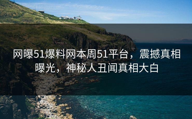 网曝51爆料网本周51平台，震撼真相曝光，神秘人丑闻真相大白