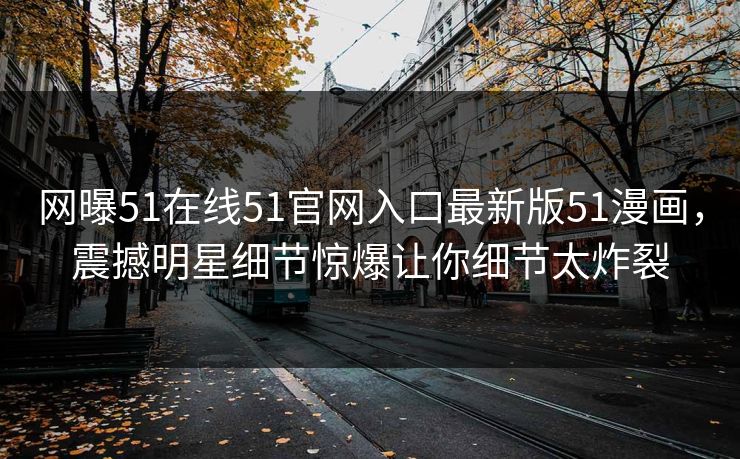 网曝51在线51官网入口最新版51漫画，震撼明星细节惊爆让你细节太炸裂