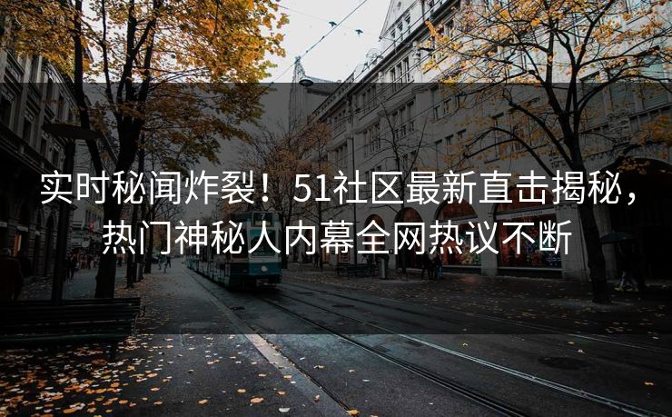 实时秘闻炸裂！51社区最新直击揭秘，热门神秘人内幕全网热议不断
