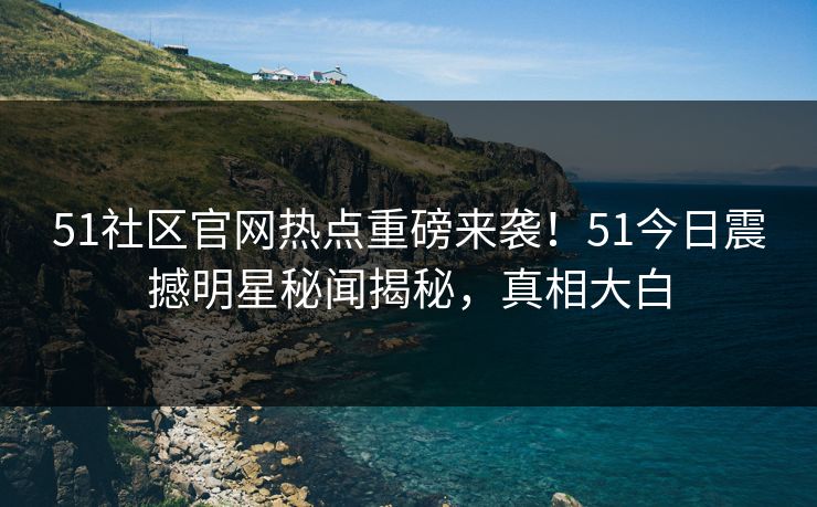 51社区官网热点重磅来袭！51今日震撼明星秘闻揭秘，真相大白