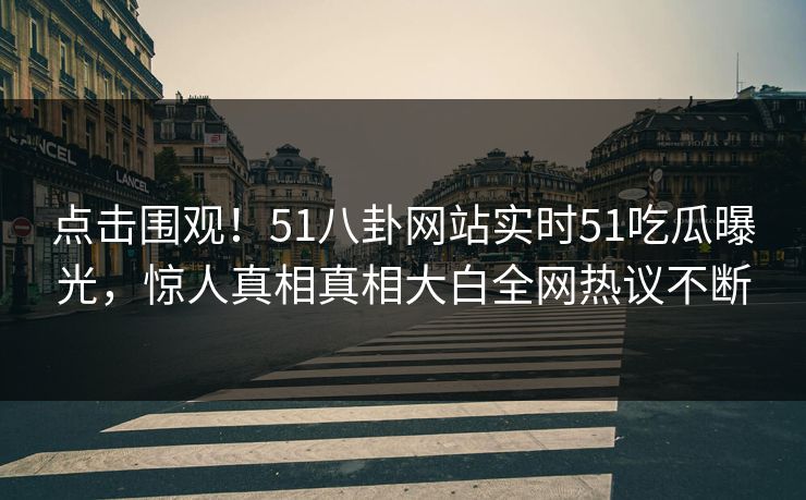 点击围观！51八卦网站实时51吃瓜曝光，惊人真相真相大白全网热议不断