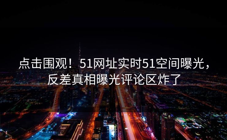 点击围观！51网址实时51空间曝光，反差真相曝光评论区炸了