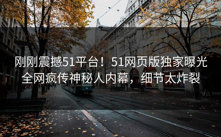 刚刚震撼51平台！51网页版独家曝光全网疯传神秘人内幕，细节太炸裂