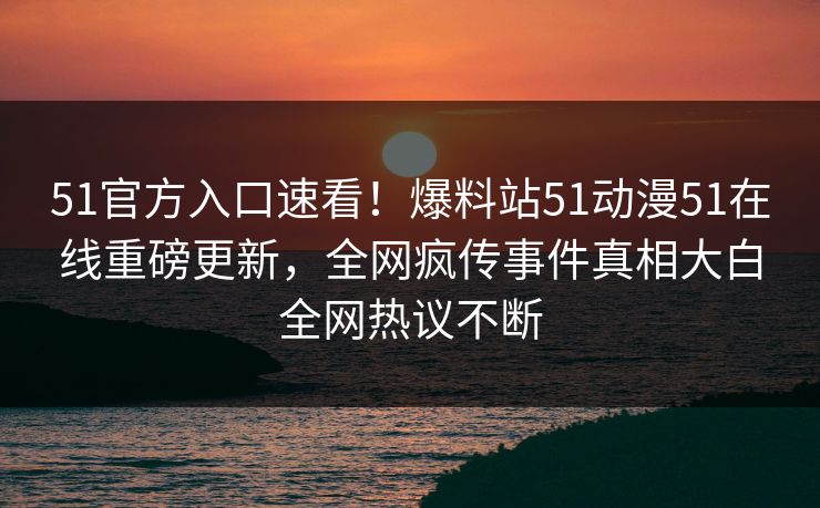 51官方入口速看！爆料站51动漫51在线重磅更新，全网疯传事件真相大白全网热议不断