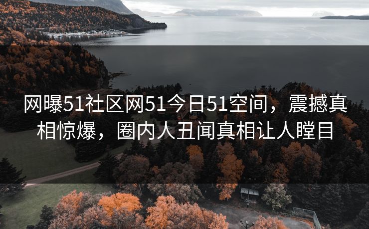 网曝51社区网51今日51空间，震撼真相惊爆，圈内人丑闻真相让人瞠目
