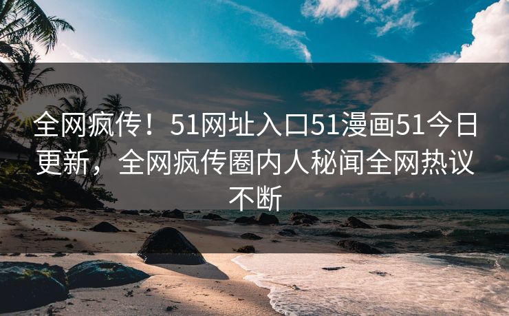 全网疯传！51网址入口51漫画51今日更新，全网疯传圈内人秘闻全网热议不断