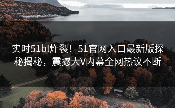 实时51bl炸裂！51官网入口最新版探秘揭秘，震撼大V内幕全网热议不断