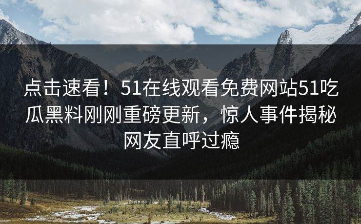 点击速看！51在线观看免费网站51吃瓜黑料刚刚重磅更新，惊人事件揭秘网友直呼过瘾