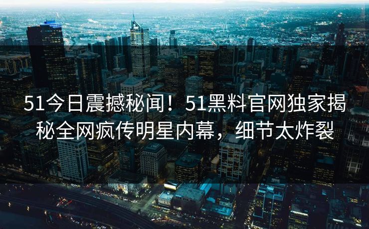 51今日震撼秘闻！51黑料官网独家揭秘全网疯传明星内幕，细节太炸裂