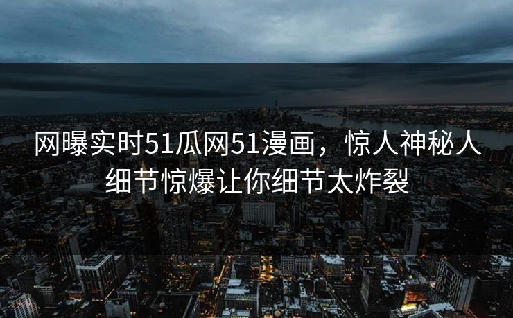 网曝实时51瓜网51漫画，惊人神秘人细节惊爆让你细节太炸裂