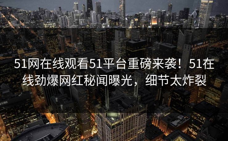 51网在线观看51平台重磅来袭！51在线劲爆网红秘闻曝光，细节太炸裂