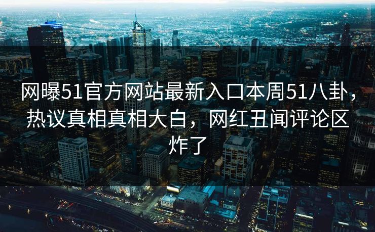 网曝51官方网站最新入口本周51八卦，热议真相真相大白，网红丑闻评论区炸了