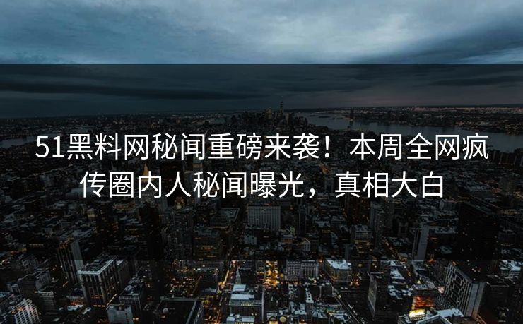 51黑料网秘闻重磅来袭！本周全网疯传圈内人秘闻曝光，真相大白