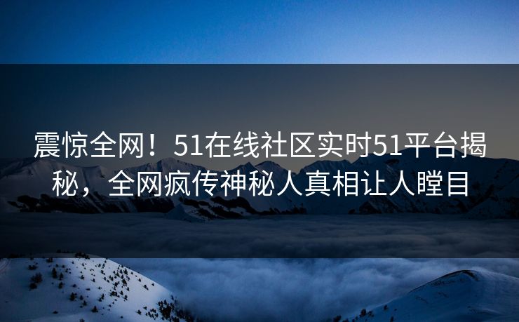 震惊全网！51在线社区实时51平台揭秘，全网疯传神秘人真相让人瞠目