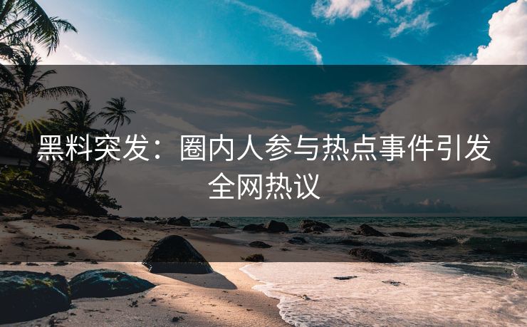 黑料突发：圈内人参与热点事件引发全网热议