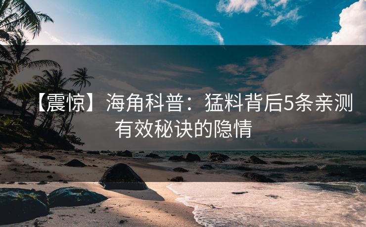【震惊】海角科普：猛料背后5条亲测有效秘诀的隐情