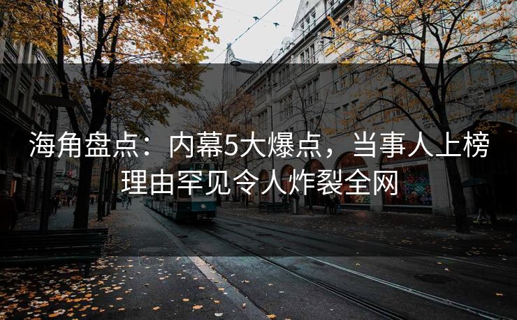 海角盘点：内幕5大爆点，当事人上榜理由罕见令人炸裂全网