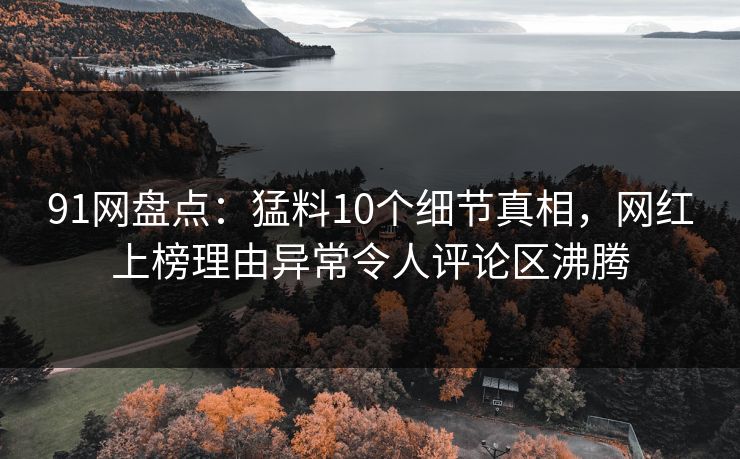 91网盘点：猛料10个细节真相，网红上榜理由异常令人评论区沸腾
