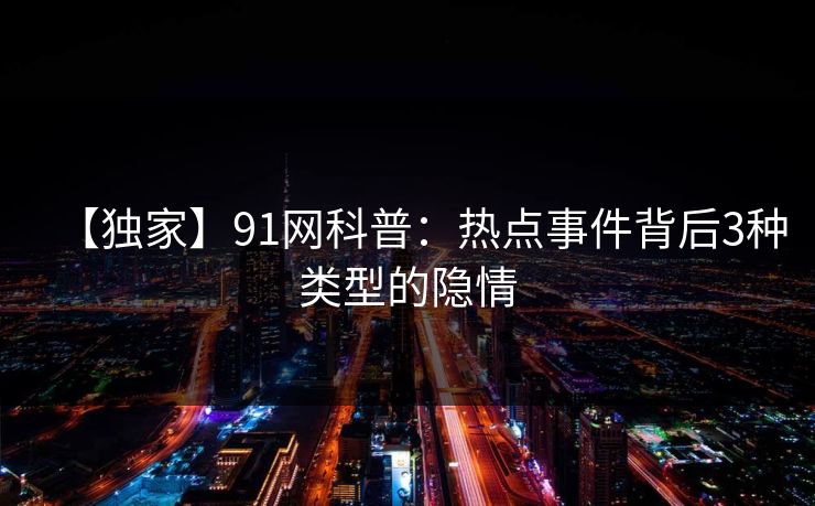 【独家】91网科普：热点事件背后3种类型的隐情
